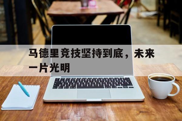 星空体育官网-关于马德里竞技坚持到底，未来一片光明的信息