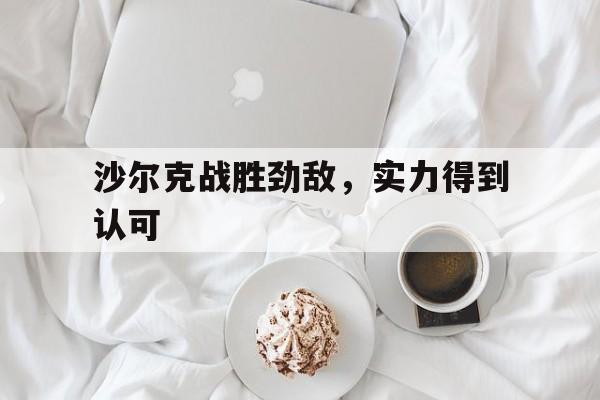 星空体育官网app-包含沙尔克战胜劲敌，实力得到认可的词条